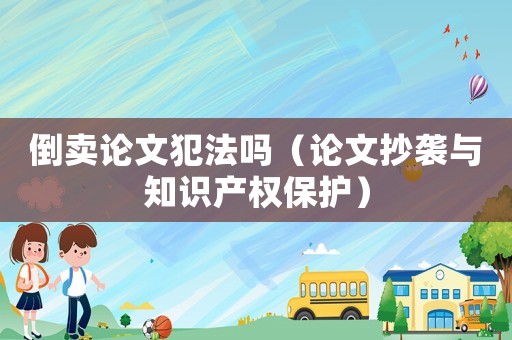 倒賣論文犯法嗎（論文抄襲與知識產(chǎn)權(quán)保護）