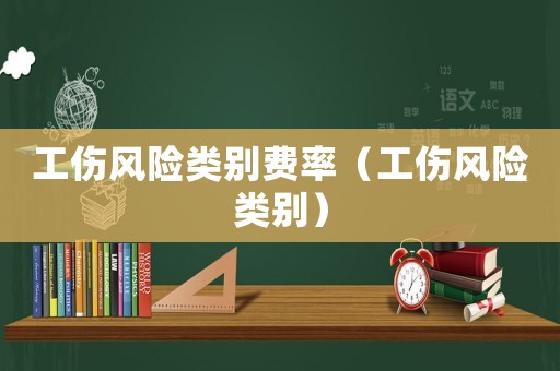 工傷風(fēng)險(xiǎn)類別費(fèi)率（工傷風(fēng)險(xiǎn)類別）