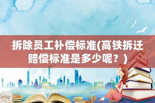 拆除員工補(bǔ)償標(biāo)準(zhǔn)(高鐵拆遷賠償標(biāo)準(zhǔn)是多少呢？)