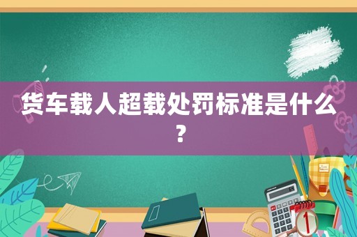貨車載人超載處罰標(biāo)準(zhǔn)是什么？