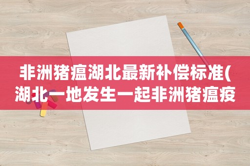 非洲豬瘟湖北最新補(bǔ)償標(biāo)準(zhǔn)(湖北一地發(fā)生一起非洲豬瘟疫情！會(huì)傳染人嗎豬肉還能吃嗎)
