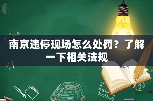南京違停現(xiàn)場(chǎng)怎么處罰？了解一下相關(guān)法規(guī)
