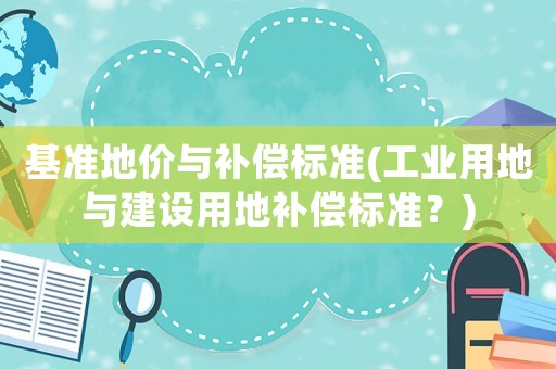 基準(zhǔn)地價(jià)與補(bǔ)償標(biāo)準(zhǔn)(工業(yè)用地與建設(shè)用地補(bǔ)償標(biāo)準(zhǔn)？)