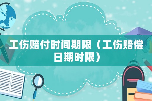 工傷賠付時(shí)間期限（工傷賠償日期時(shí)限）