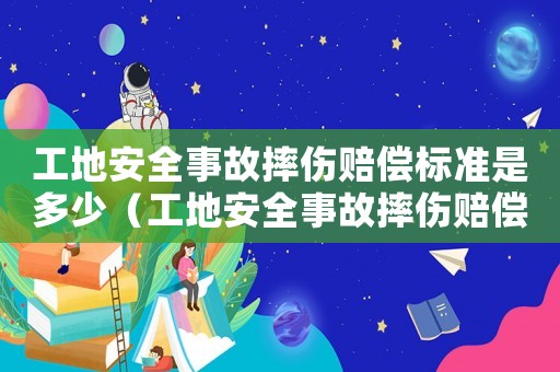 工地安全事故摔傷賠償標(biāo)準(zhǔn)是多少（工地安全事故摔傷賠償標(biāo)準(zhǔn)）
