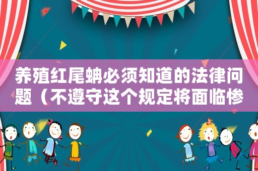 養(yǎng)殖紅尾蚺必須知道的法律問(wèn)題（不遵守這個(gè)規(guī)定將面臨慘痛的后果）