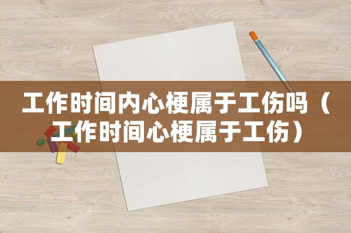 工作時間內(nèi)心梗屬于工傷嗎（工作時間心梗屬于工傷）