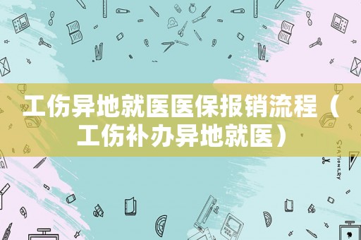 工傷異地就醫(yī)醫(yī)保報銷流程（工傷補(bǔ)辦異地就醫(yī)）