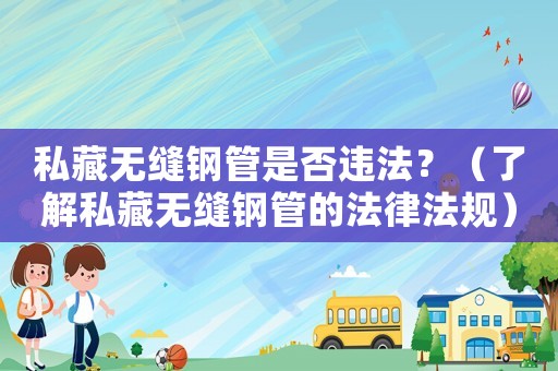 私藏?zé)o縫鋼管是否違法？（了解私藏?zé)o縫鋼管的法律法規(guī)）
