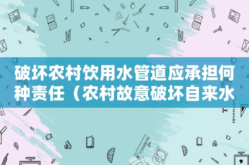 破壞農(nóng)村飲用水管道應承擔何種責任（農(nóng)村故意破壞自來水怎么定罪）