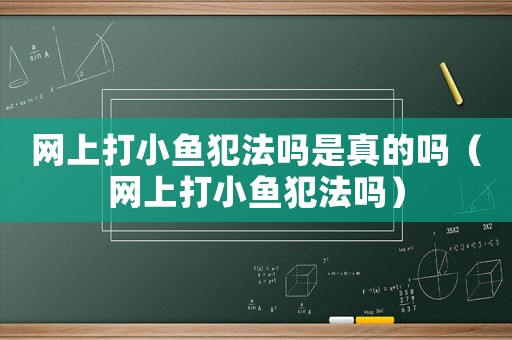 網(wǎng)上打小魚犯法嗎是真的嗎（網(wǎng)上打小魚犯法嗎）