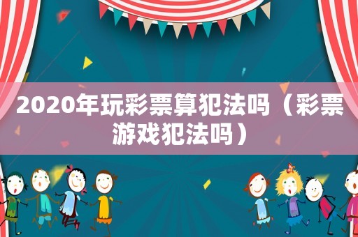 2020年玩彩票算犯法嗎（彩票游戲犯法嗎）