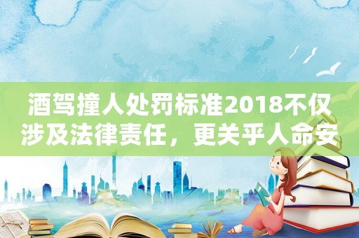 酒駕撞人處罰標(biāo)準(zhǔn)2018不僅涉及法律責(zé)任，更關(guān)乎人命安全