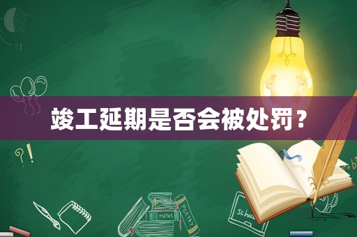 竣工延期是否會被處罰？