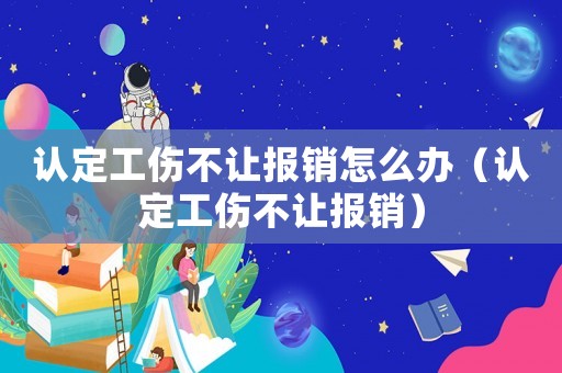 認(rèn)定工傷不讓報銷怎么辦（認(rèn)定工傷不讓報銷）