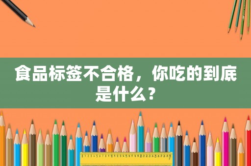 食品標(biāo)簽不合格，你吃的到底是什么？
