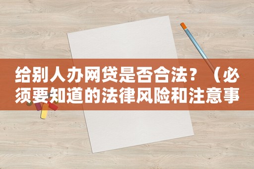 給別人辦網(wǎng)貸是否合法？（必須要知道的法律風(fēng)險和注意事項）