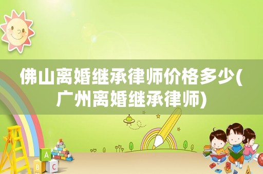 佛山離婚繼承律師價(jià)格多少(廣州離婚繼承律師)