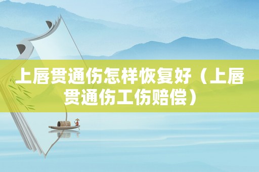 上唇貫通傷怎樣恢復好（上唇貫通傷工傷賠償）
