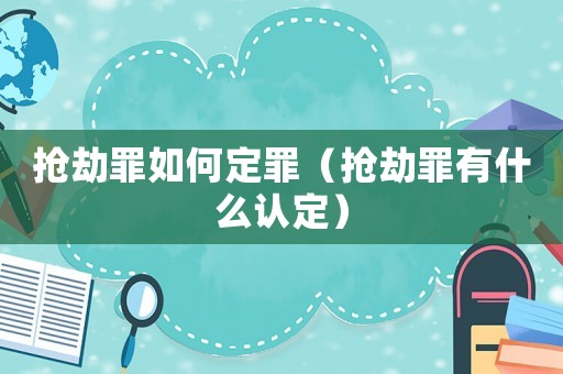 搶劫罪如何定罪（搶劫罪有什么認(rèn)定）