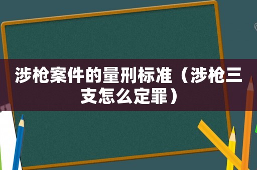 涉槍案件的量刑標準（涉槍三支怎么定罪）