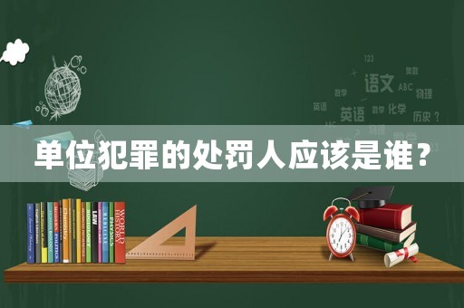 單位犯罪的處罰人應該是誰？