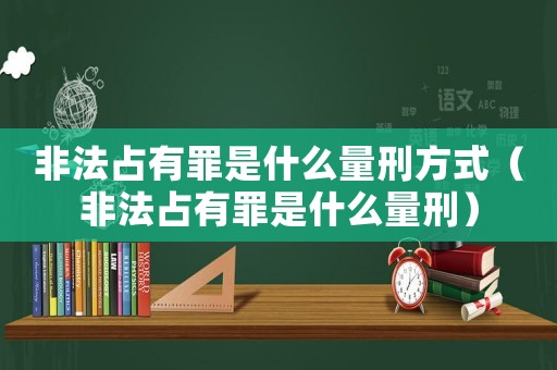 非法占有罪是什么量刑方式（非法占有罪是什么量刑）