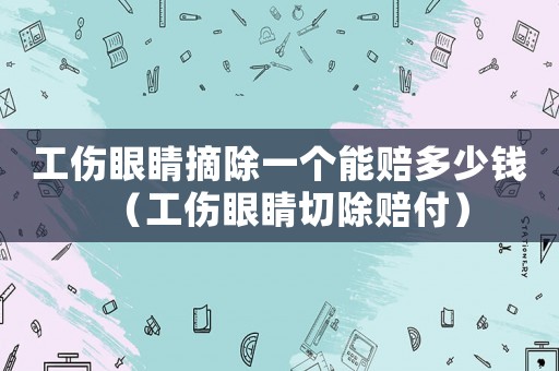 工傷眼睛摘除一個(gè)能賠多少錢（工傷眼睛切除賠付）