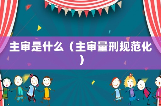 主審是什么（主審量刑規(guī)范化）