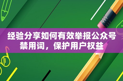 經(jīng)驗分享如何有效舉報公眾號禁用詞，保護用戶權(quán)益