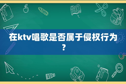 在ktv唱歌是否屬于侵權(quán)行為？