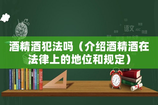 酒精酒犯法嗎（介紹酒精酒在法律上的地位和規(guī)定）