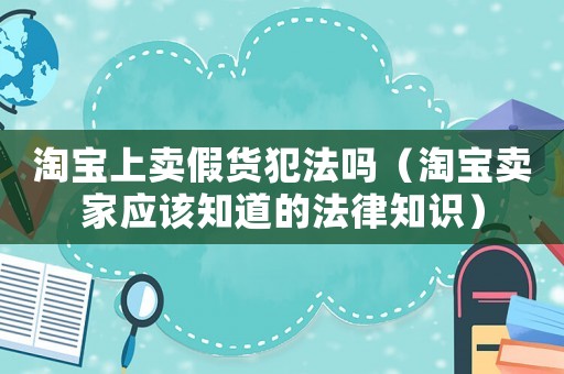 淘寶上賣假貨犯法嗎（淘寶賣家應該知道的法律知識）