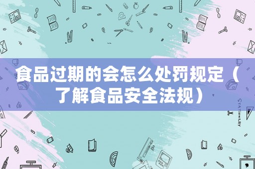 食品過期的會怎么處罰規(guī)定（了解食品安全法規(guī)）