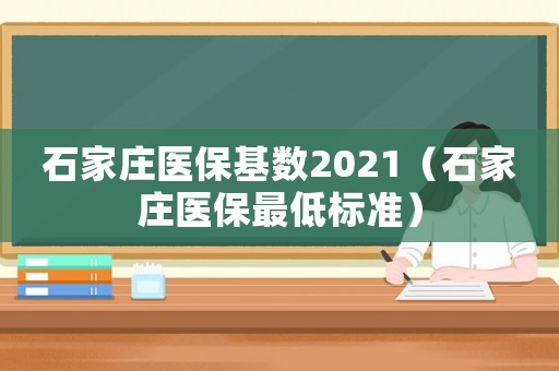 石家莊醫(yī)保基數(shù)2021（石家莊醫(yī)保最低標(biāo)準(zhǔn)）