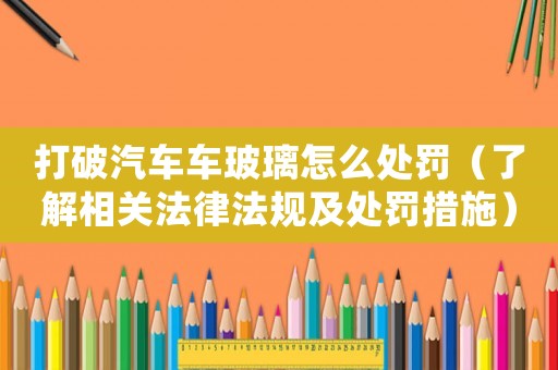 打破汽車車玻璃怎么處罰（了解相關(guān)法律法規(guī)及處罰措施）