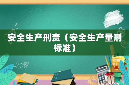 安全生產(chǎn)刑責(zé)（安全生產(chǎn)量刑標(biāo)準(zhǔn)）