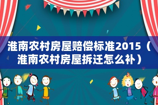 淮南農(nóng)村房屋賠償標(biāo)準(zhǔn)2015（淮南農(nóng)村房屋拆遷怎么補(bǔ)）