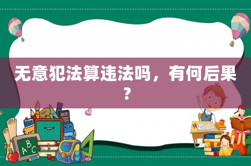 無意犯法算違法嗎，有何后果？