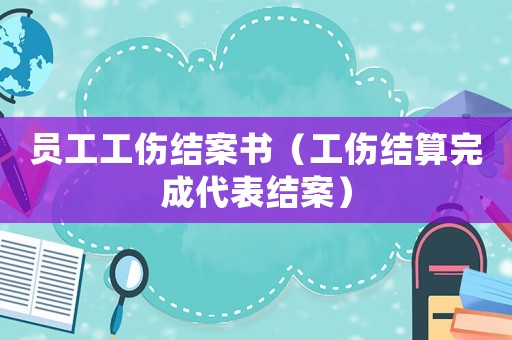 員工工傷結(jié)案書（工傷結(jié)算完成代表結(jié)案）