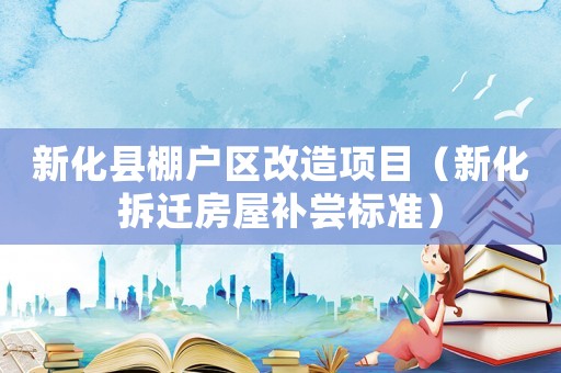 新化縣棚戶區(qū)改造項(xiàng)目（新化拆遷房屋補(bǔ)嘗標(biāo)準(zhǔn)）