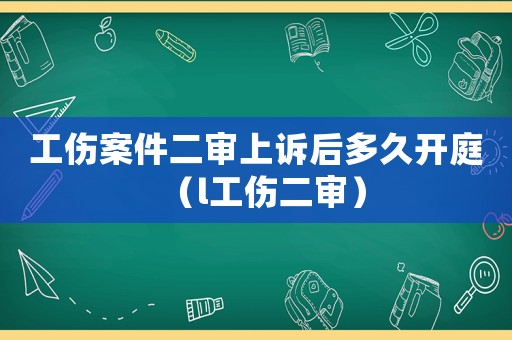 工傷案件二審上訴后多久開(kāi)庭（l工傷二審）