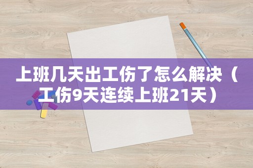 上班幾天出工傷了怎么解決（工傷9天連續(xù)上班21天）