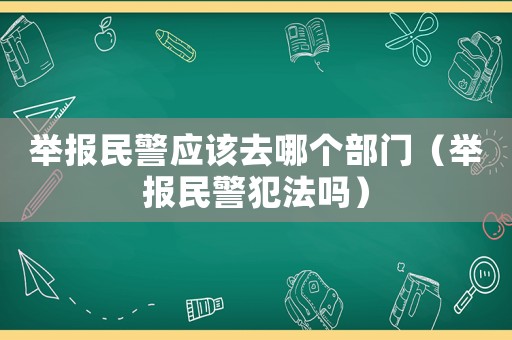 舉報(bào)民警應(yīng)該去哪個(gè)部門(mén)（舉報(bào)民警犯法嗎）