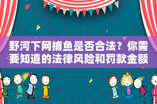 野河下網(wǎng)捕魚(yú)是否合法？你需要知道的法律風(fēng)險(xiǎn)和罰款金額