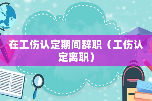 在工傷認定期間辭職（工傷認定離職）
