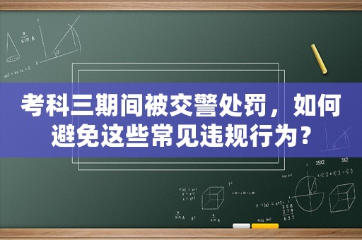 考科三期間被交警處罰，如何避免這些常見違規(guī)行為？