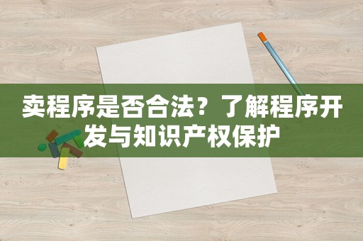 賣程序是否合法？了解程序開(kāi)發(fā)與知識(shí)產(chǎn)權(quán)保護(hù)