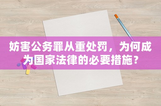 妨害公務(wù)罪從重處罰，為何成為國家法律的必要措施？