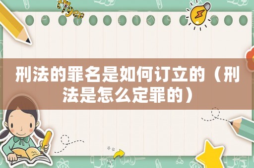 刑法的罪名是如何訂立的（刑法是怎么定罪的）